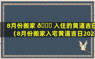 8月份搬家 🐅 入住的黄道吉日（8月份搬家入宅黄道吉日2021年）